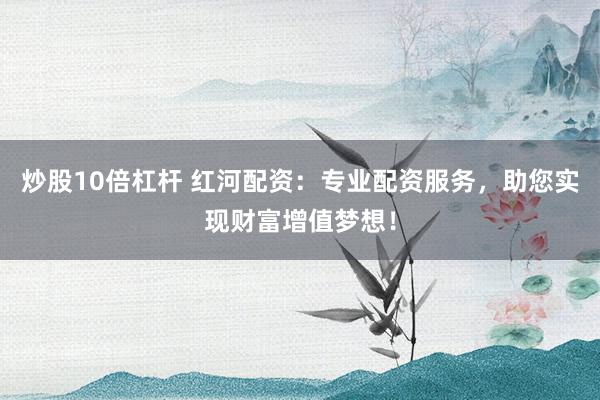 炒股10倍杠杆 红河配资：专业配资服务，助您实现财富增值梦想！