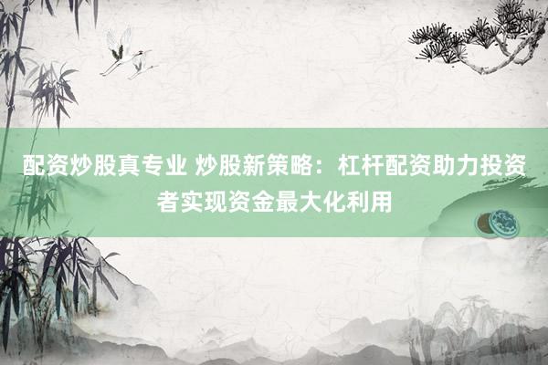 配资炒股真专业 炒股新策略：杠杆配资助力投资者实现资金最大化利用