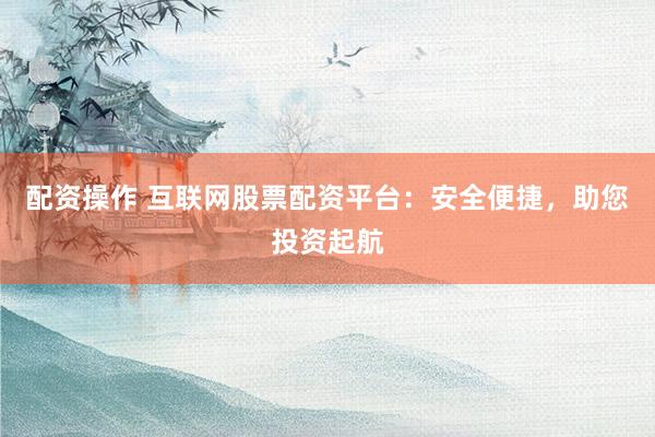 配资操作 互联网股票配资平台：安全便捷，助您投资起航