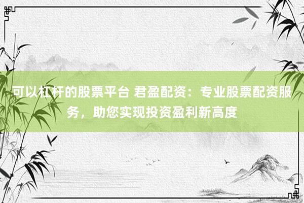 可以杠杆的股票平台 君盈配资：专业股票配资服务，助您实现投资盈利新高度