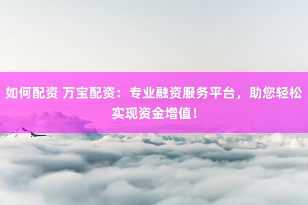 如何配资 万宝配资：专业融资服务平台，助您轻松实现资金增值！