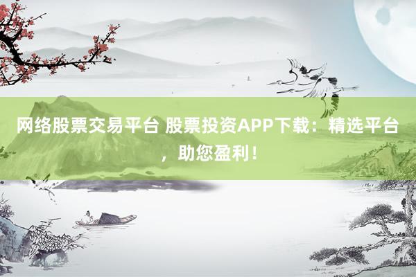 网络股票交易平台 股票投资APP下载：精选平台，助您盈利！