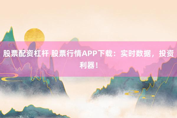 股票配资杠杆 股票行情APP下载：实时数据，投资利器！