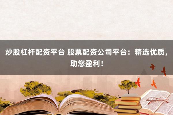 炒股杠杆配资平台 股票配资公司平台：精选优质，助您盈利！