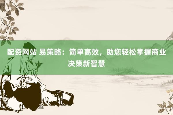 配资网站 易策略：简单高效，助您轻松掌握商业决策新智慧