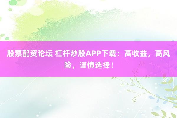 股票配资论坛 杠杆炒股APP下载：高收益，高风险，谨慎选择！