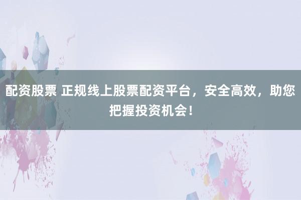 配资股票 正规线上股票配资平台，安全高效，助您把握投资机会！