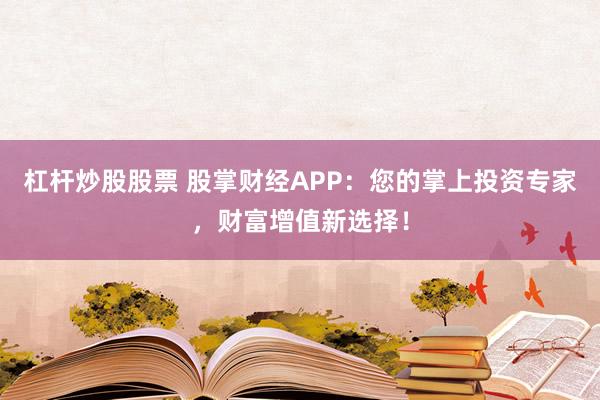 杠杆炒股股票 股掌财经APP：您的掌上投资专家，财富增值新选择！