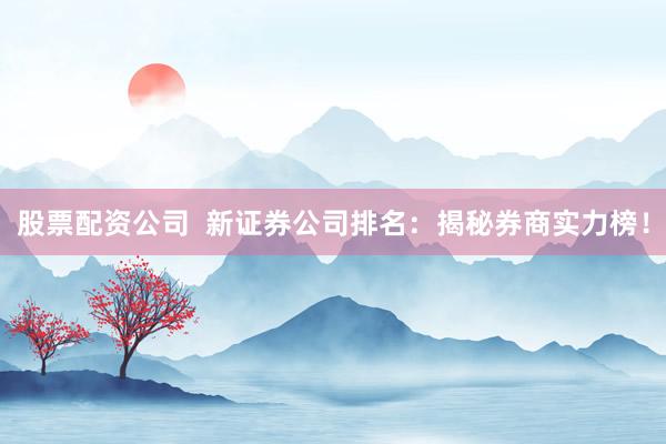 股票配资公司  新证券公司排名：揭秘券商实力榜！