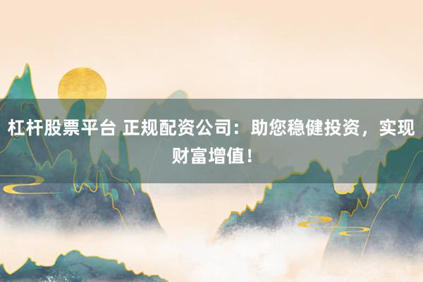 杠杆股票平台 正规配资公司：助您稳健投资，实现财富增值！