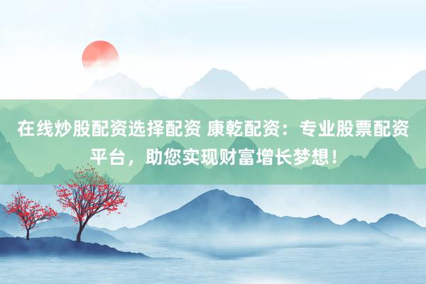 在线炒股配资选择配资 康乾配资：专业股票配资平台，助您实现财富增长梦想！