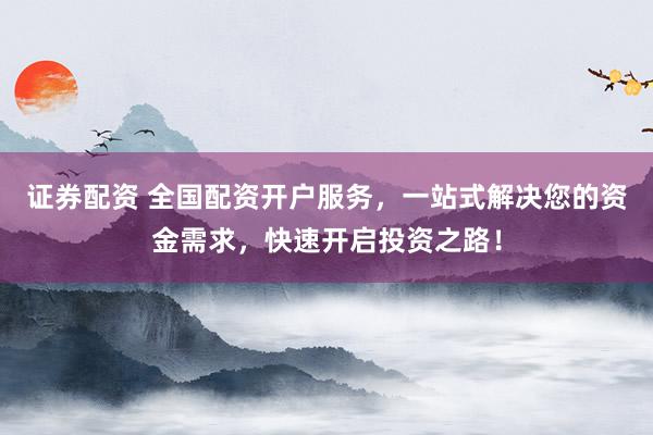 证券配资 全国配资开户服务，一站式解决您的资金需求，快速开启投资之路！
