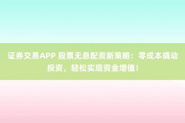 证券交易APP 股票无息配资新策略：零成本撬动投资，轻松实现资金增值！