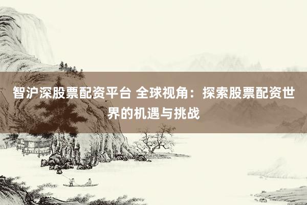 智沪深股票配资平台 全球视角：探索股票配资世界的机遇与挑战