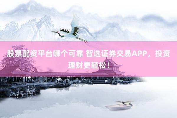 股票配资平台哪个可靠 智选证券交易APP，投资理财更轻松！