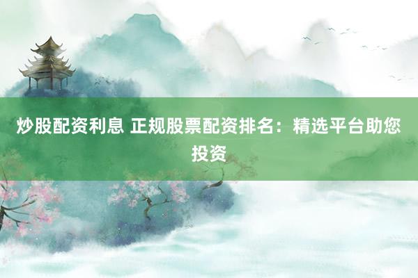 炒股配资利息 正规股票配资排名：精选平台助您投资