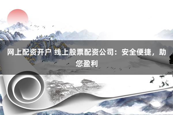 网上配资开户 线上股票配资公司：安全便捷，助您盈利