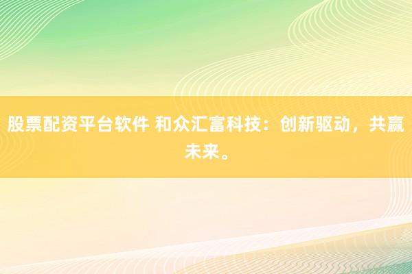 股票配资平台软件 和众汇富科技：创新驱动，共赢未来。