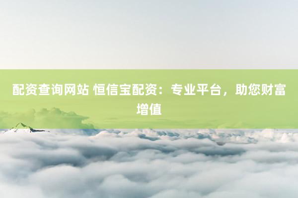 配资查询网站 恒信宝配资：专业平台，助您财富增值