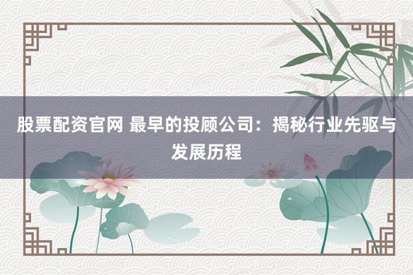 股票配资官网 最早的投顾公司：揭秘行业先驱与发展历程