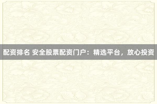 配资排名 安全股票配资门户：精选平台，放心投资