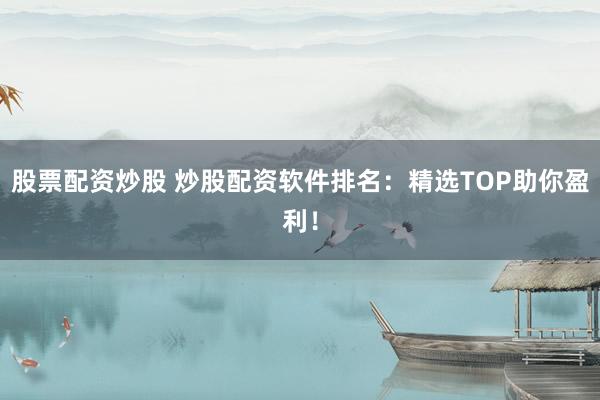 股票配资炒股 炒股配资软件排名：精选TOP助你盈利！