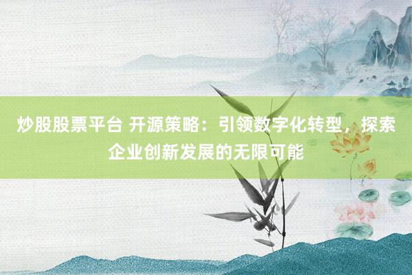 炒股股票平台 开源策略：引领数字化转型，探索企业创新发展的无限可能