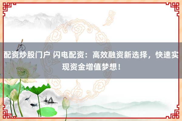 配资炒股门户 闪电配资：高效融资新选择，快速实现资金增值梦想！