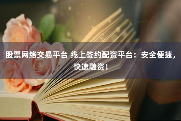 股票网络交易平台 线上签约配资平台：安全便捷，快速融资！