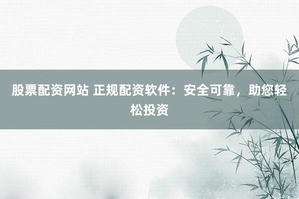 股票配资网站 正规配资软件：安全可靠，助您轻松投资