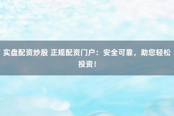 实盘配资炒股 正规配资门户：安全可靠，助您轻松投资！