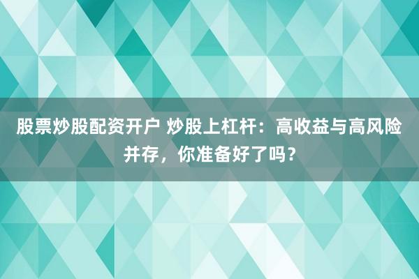股票炒股配资开户 炒股上杠杆：高收益与高风险并存，你准备好了吗？