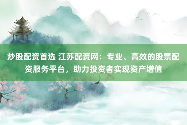 炒股配资首选 江苏配资网：专业、高效的股票配资服务平台，助力投资者实现资产增值