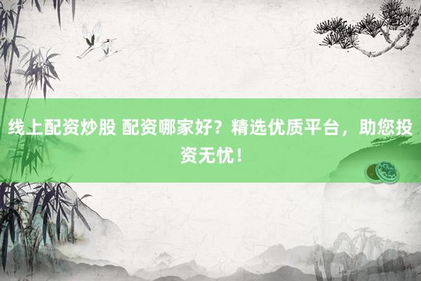 线上配资炒股 配资哪家好？精选优质平台，助您投资无忧！