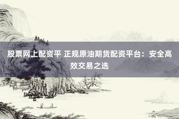 股票网上配资平 正规原油期货配资平台：安全高效交易之选
