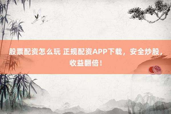 股票配资怎么玩 正规配资APP下载，安全炒股，收益翻倍！