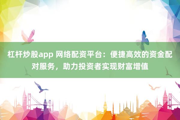 杠杆炒股app 网络配资平台：便捷高效的资金配对服务，助力投资者实现财富增值