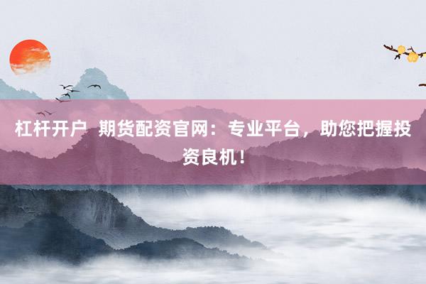 杠杆开户  期货配资官网：专业平台，助您把握投资良机！