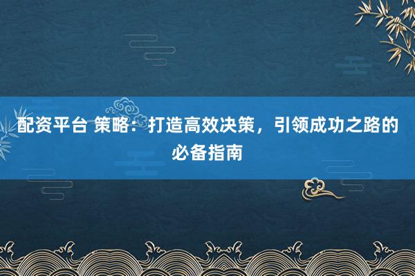 配资平台 策略：打造高效决策，引领成功之路的必备指南