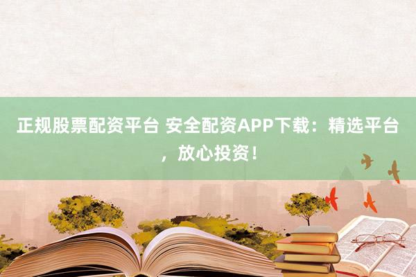正规股票配资平台 安全配资APP下载：精选平台，放心投资！