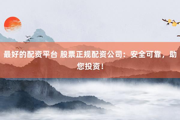 最好的配资平台 股票正规配资公司：安全可靠，助您投资！