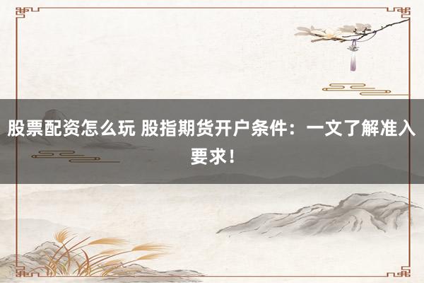 股票配资怎么玩 股指期货开户条件：一文了解准入要求！