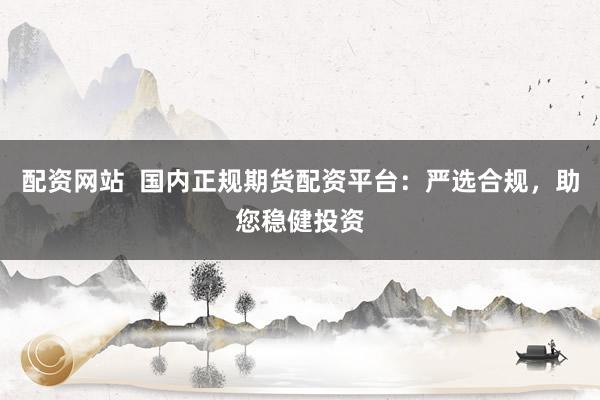 配资网站  国内正规期货配资平台：严选合规，助您稳健投资