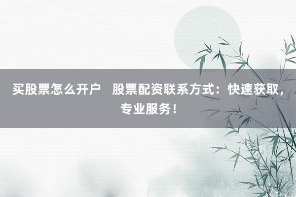 买股票怎么开户   股票配资联系方式：快速获取，专业服务！