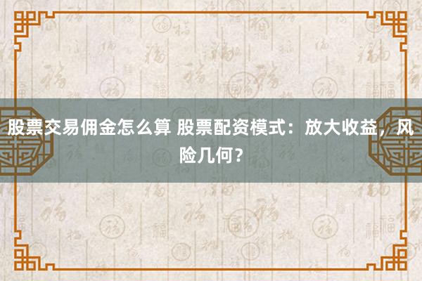 股票交易佣金怎么算 股票配资模式：放大收益，风险几何？