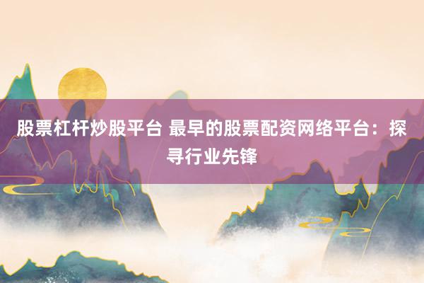 股票杠杆炒股平台 最早的股票配资网络平台：探寻行业先锋