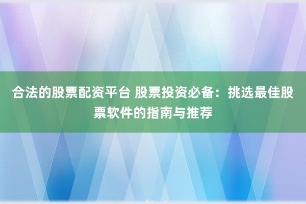 合法的股票配资平台 股票投资必备：挑选最佳股票软件的指南与推荐