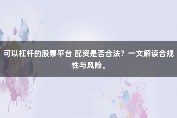可以杠杆的股票平台 配资是否合法？一文解读合规性与风险。