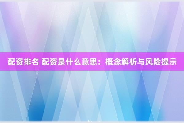配资排名 配资是什么意思：概念解析与风险提示