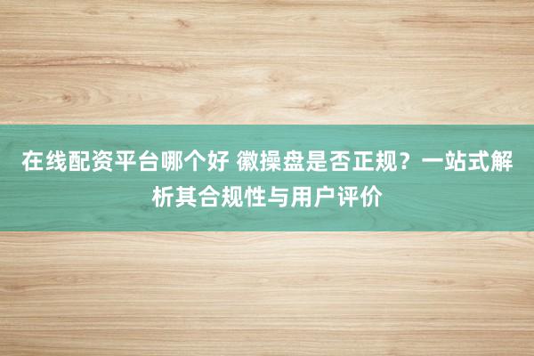 在线配资平台哪个好 徽操盘是否正规？一站式解析其合规性与用户评价